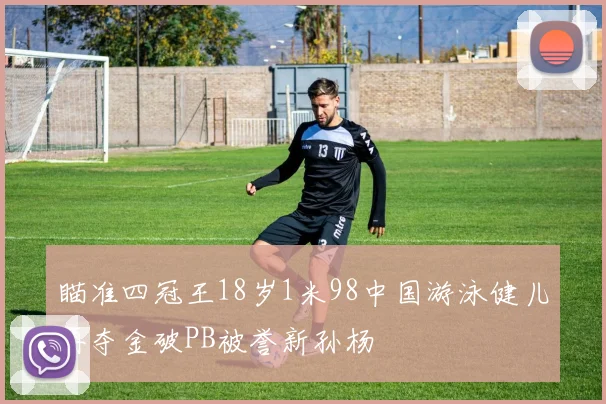 瞄准四冠王18岁1米98中国游泳健儿再夺金破PB被誉新孙杨