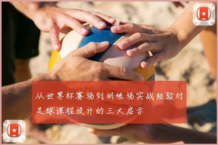 从世界杯赛场到训练场实战经验对足球课程设计的三大启示