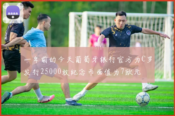 一年前的今天葡萄牙银行官方为C罗发行25000枚纪念币面值为7欧元