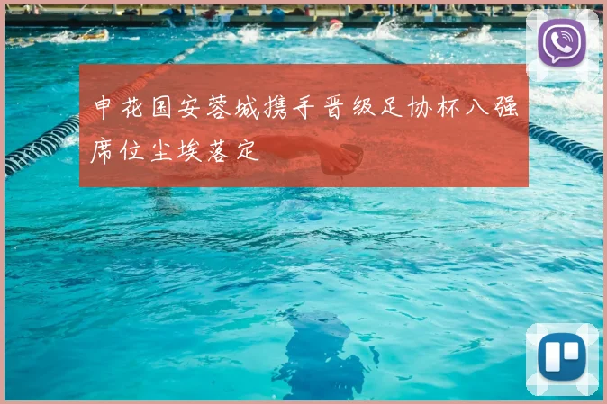 申花国安蓉城携手晋级足协杯八强席位尘埃落定