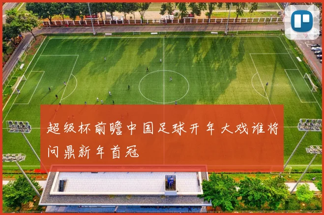 超级杯前瞻中国足球开年大戏谁将问鼎新年首冠