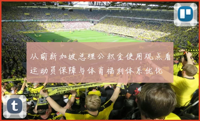 从前新加坡总理公积金使用观点看运动员保障与体育福利体系优化