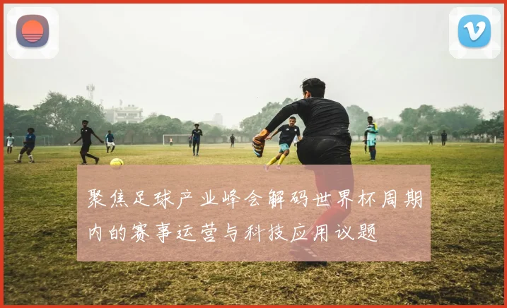 聚焦足球产业峰会解码世界杯周期内的赛事运营与科技应用议题