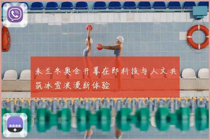 米兰冬奥会开幕在即科技与人文共筑冰雪浪漫新体验