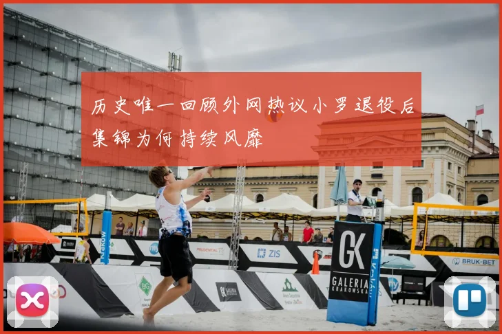 历史唯一回顾外网热议小罗退役后集锦为何持续风靡