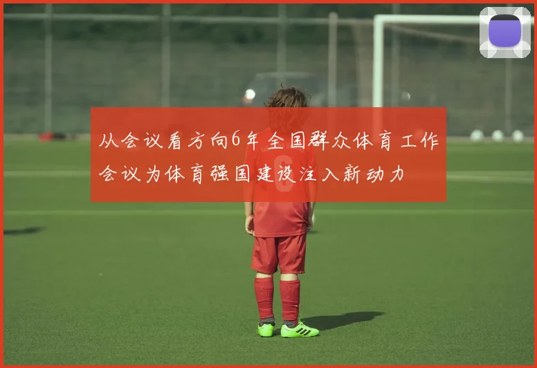 从会议看方向6年全国群众体育工作会议为体育强国建设注入新动力