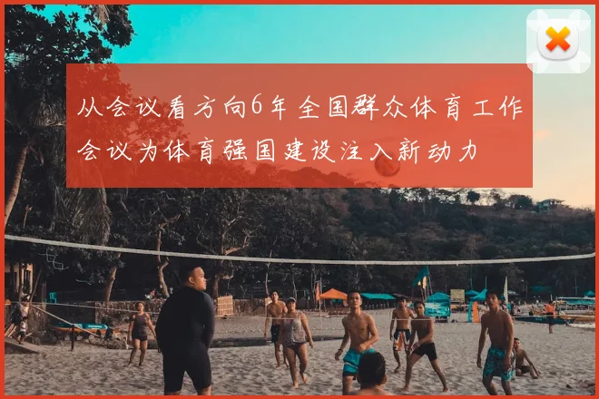 从会议看方向6年全国群众体育工作会议为体育强国建设注入新动力