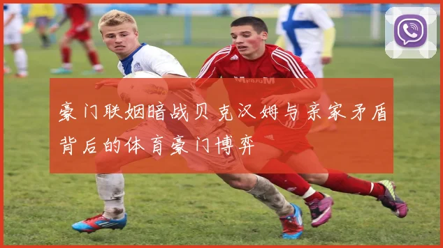 豪门联姻暗战贝克汉姆与亲家矛盾背后的体育豪门博弈