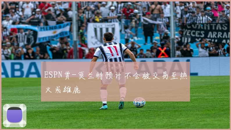 ESPN贾-莫兰特预计不会被交易至热火或雄鹿