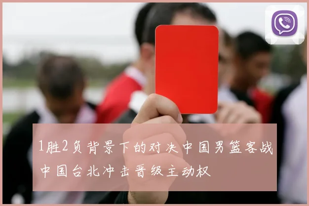 1胜2负背景下的对决中国男篮客战中国台北冲击晋级主动权