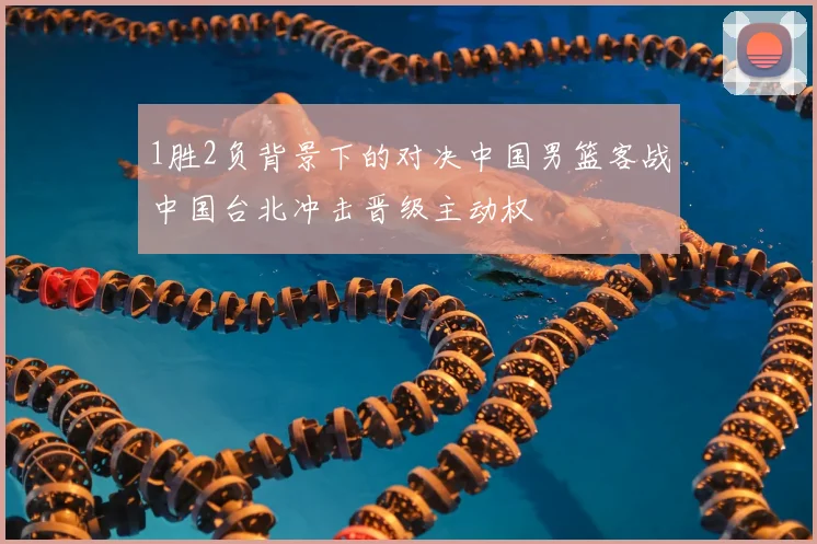 1胜2负背景下的对决中国男篮客战中国台北冲击晋级主动权