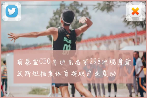 前暴雪CEO考迪克名字298次现身爱泼斯坦档案体育游戏产业震动
