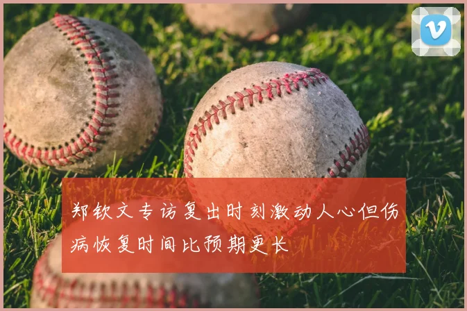 郑钦文专访复出时刻激动人心但伤病恢复时间比预期更长