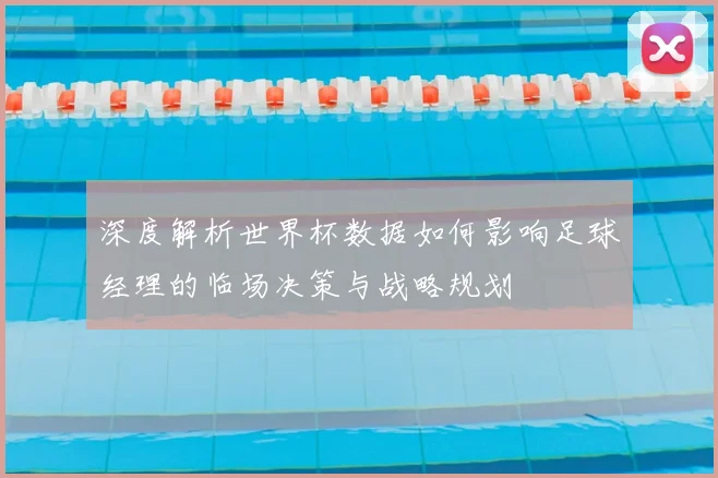 深度解析世界杯数据如何影响足球经理的临场决策与战略规划