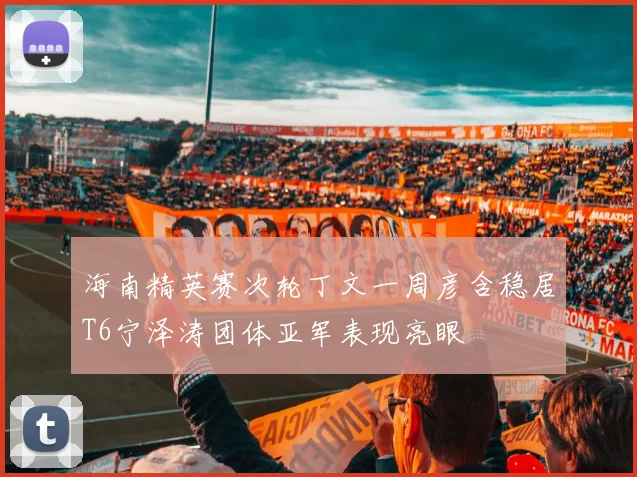 海南精英赛次轮丁文一周彦含稳居T6宁泽涛团体亚军表现亮眼