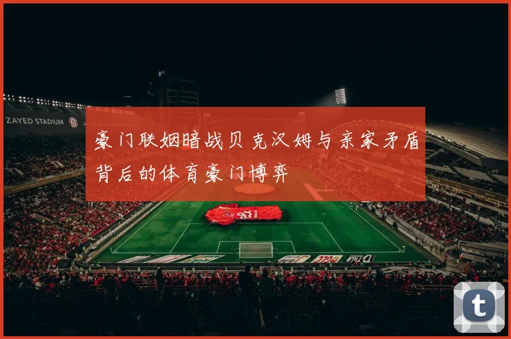 豪门联姻暗战贝克汉姆与亲家矛盾背后的体育豪门博弈