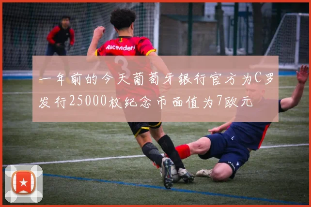 一年前的今天葡萄牙银行官方为C罗发行25000枚纪念币面值为7欧元